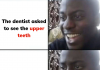 The dentist asked to see the upper teeth but…?
